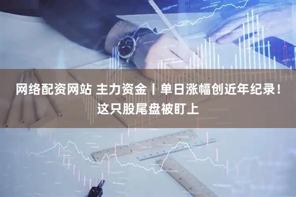 网络配资网站 主力资金丨单日涨幅创近年纪录！这只股尾盘被盯上