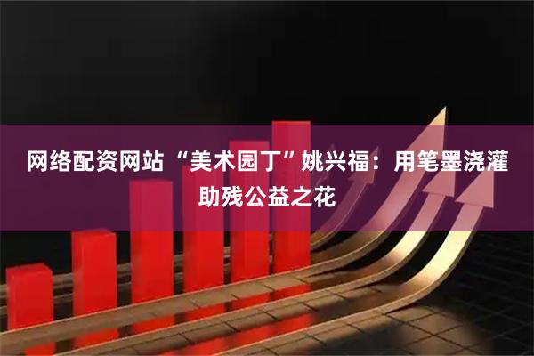 网络配资网站 “美术园丁”姚兴福：用笔墨浇灌助残公益之花