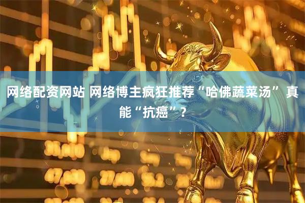 网络配资网站 网络博主疯狂推荐“哈佛蔬菜汤” 真能“抗癌”？