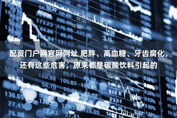 配资门户网官网网址 肥胖、高血糖、牙齿腐化，还有这些危害，原来都是碳酸饮料引起的