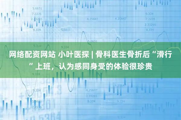 网络配资网站 小叶医探 | 骨科医生骨折后“滑行”上班，认为感同身受的体验很珍贵