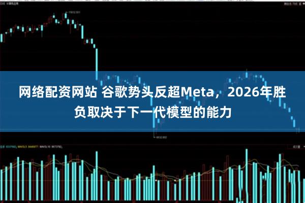 网络配资网站 谷歌势头反超Meta，2026年胜负取决于下一代模型的能力