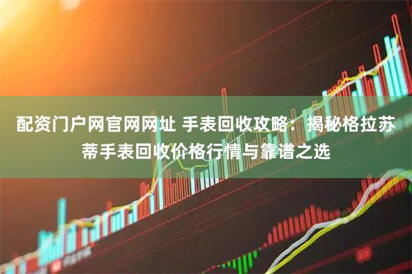 配资门户网官网网址 手表回收攻略：揭秘格拉苏蒂手表回收价格行情与靠谱之选