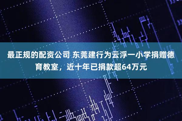 最正规的配资公司 东莞建行为云浮一小学捐赠德育教室，近十年已捐款超64万元