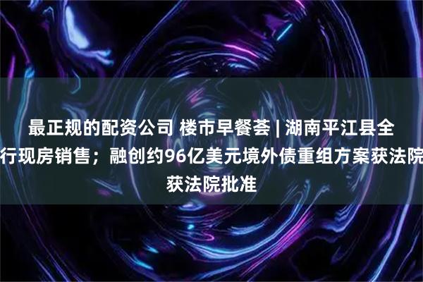 最正规的配资公司 楼市早餐荟 | 湖南平江县全面推行现房销售;融创约96亿美元境外债重组方案获法院批准