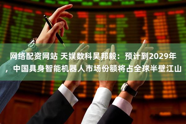 网络配资网站 天娱数科吴邦毅:预计到2029年,中国具身智能机器人市场份额将占全球半壁江山
