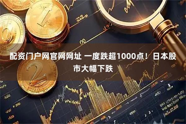 配资门户网官网网址 一度跌超1000点！日本股市大幅下跌