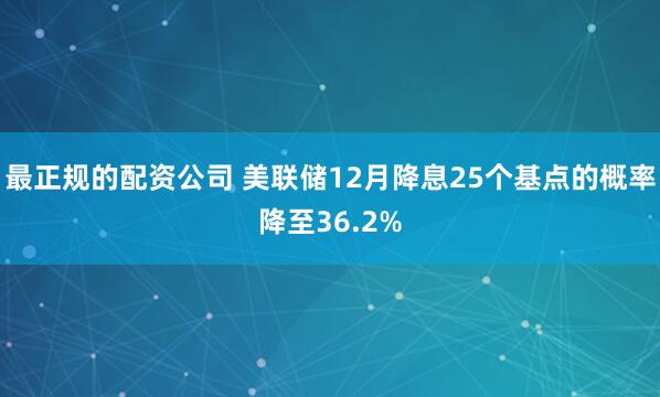 最正规的配资公司 美联储12月降息25个基点的概率降至36.2%