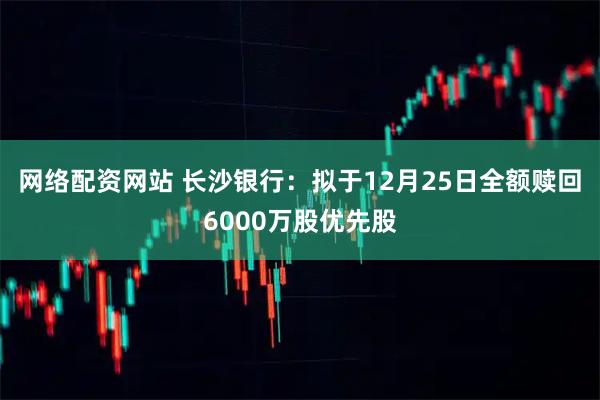 网络配资网站 长沙银行：拟于12月25日全额赎回6000万股优先股