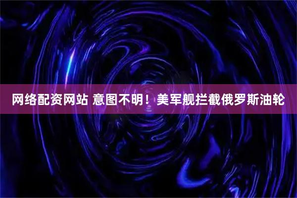 网络配资网站 意图不明！美军舰拦截俄罗斯油轮