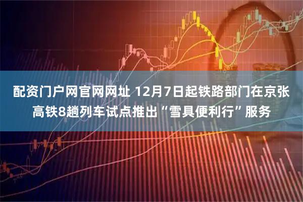 配资门户网官网网址 12月7日起铁路部门在京张高铁8趟列车试点推出“雪具便利行”服务