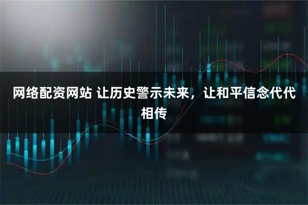 网络配资网站 让历史警示未来，让和平信念代代相传