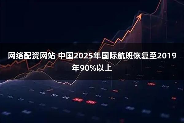 网络配资网站 中国2025年国际航班恢复至2019年90%以上