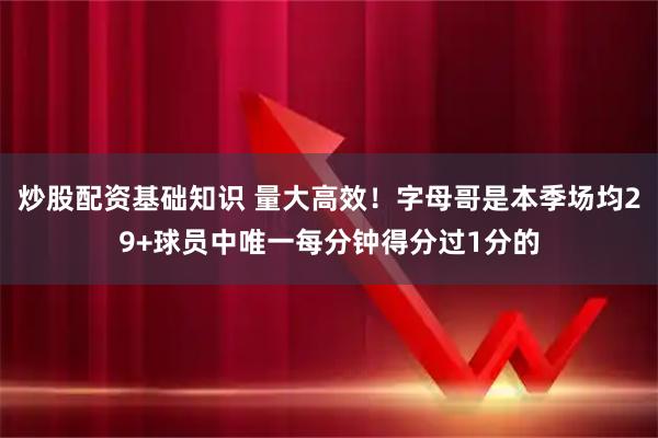 炒股配资基础知识 量大高效！字母哥是本季场均29+球员中唯一每分钟得分过1分的