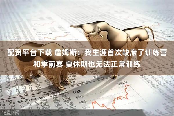 配资平台下载 詹姆斯：我生涯首次缺席了训练营和季前赛 夏休期也无法正常训练