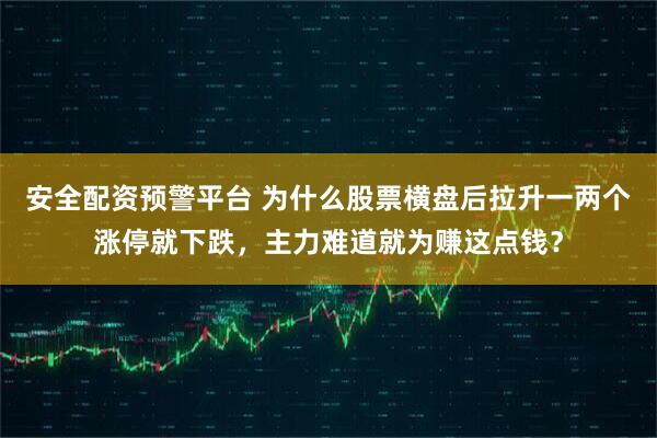 安全配资预警平台 为什么股票横盘后拉升一两个涨停就下跌，主力难道就为赚这点钱？