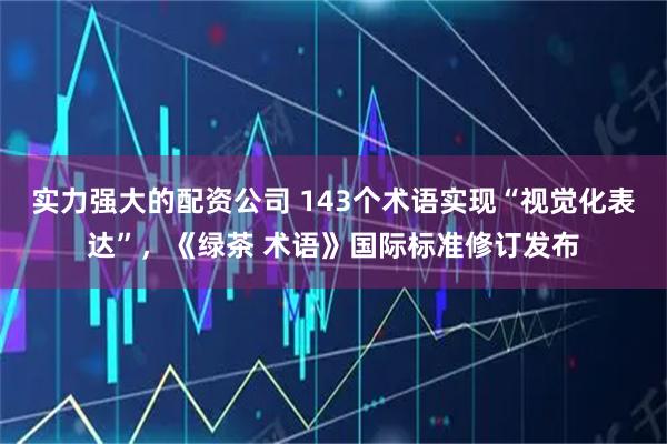 实力强大的配资公司 143个术语实现“视觉化表达”，《绿茶 术语》国际标准修订发布