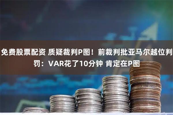 免费股票配资 质疑裁判P图！前裁判批亚马尔越位判罚：VAR花了10分钟 肯定在P图