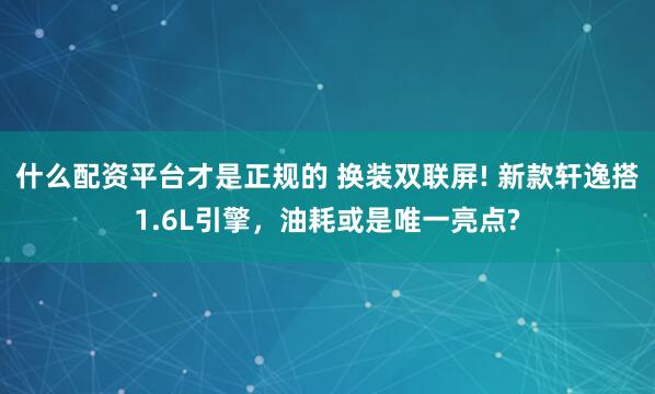 什么配资平台才是正规的 换装双联屏! 新款轩逸搭1.6L引擎，油耗或是唯一亮点?
