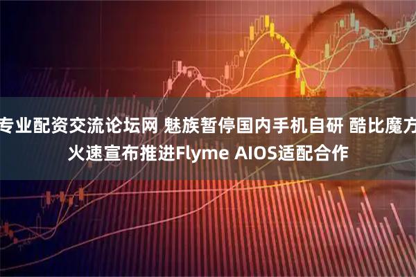 专业配资交流论坛网 魅族暂停国内手机自研 酷比魔方火速宣布推进Flyme AIOS适配合作