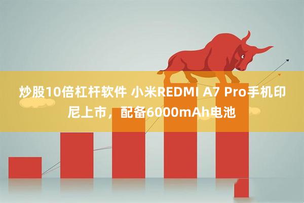 炒股10倍杠杆软件 小米REDMI A7 Pro手机印尼上市，配备6000mAh电池