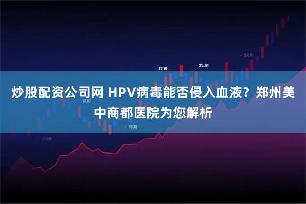 炒股配资公司网 HPV病毒能否侵入血液？郑州美中商都医院为您解析