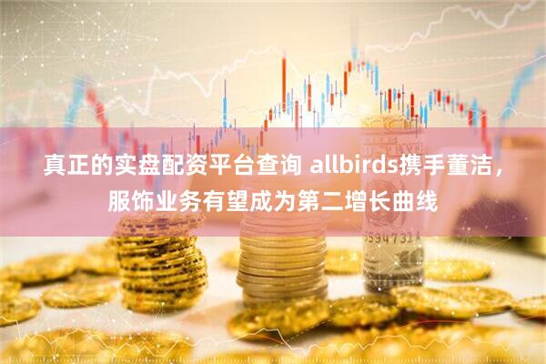 真正的实盘配资平台查询 allbirds携手董洁，服饰业务有望成为第二增长曲线