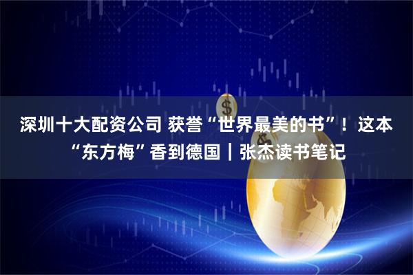 深圳十大配资公司 获誉“世界最美的书”！这本“东方梅”香到德国｜张杰读书笔记