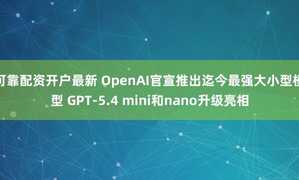 可靠配资开户最新 OpenAI官宣推出迄今最强大小型模型 GPT-5.4 mini和nano升级亮相