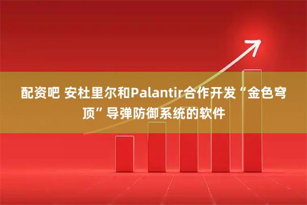 配资吧 安杜里尔和Palantir合作开发“金色穹顶”导弹防御系统的软件