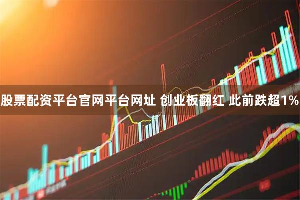 股票配资平台官网平台网址 创业板翻红 此前跌超1%
