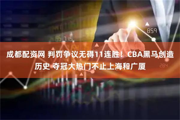成都配资网 判罚争议无碍11连胜！CBA黑马创造历史 夺冠大热门不止上海和广厦