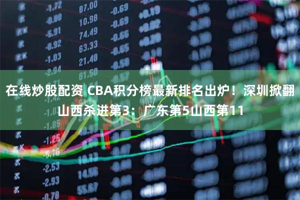 在线炒股配资 CBA积分榜最新排名出炉！深圳掀翻山西杀进第3：广东第5山西第11