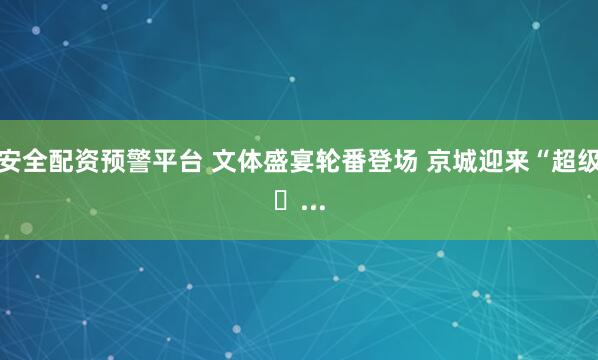 安全配资预警平台 文体盛宴轮番登场 京城迎来“超级�...