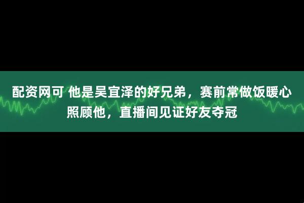 配资网可 他是吴宜泽的好兄弟，赛前常做饭暖心照顾他，直播间见证好友夺冠