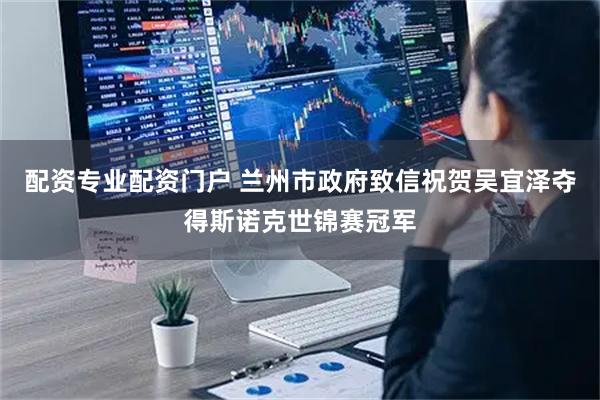 配资专业配资门户 兰州市政府致信祝贺吴宜泽夺得斯诺克世锦赛冠军